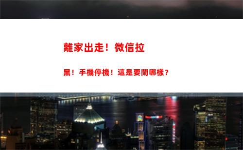離家出走！微信拉黑！手機停機！這是要鬧哪樣？(離家出走微信可以定位嗎)
