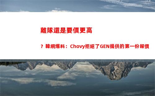 離隊還是要價更高？韓網爆料：Chovy拒絕了GEN提供的第一份報價插圖