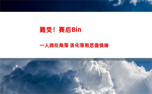 難受！賽后Bin一人蹲在角落 消化落敗悲傷情緒