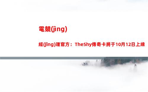 電競(jìng)經(jīng)理官方：TheShy傳奇卡將于10月12日上線！