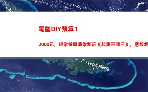 電腦DIY預算12000元，經常做圖渲染和玩《起源巫師三》，應該怎么配置？(500預算配電腦)