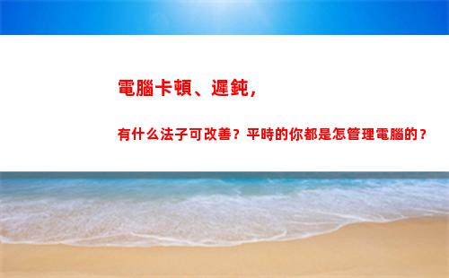 電腦卡頓、遲鈍，有什么法子可改善？平時的你都是怎管理電腦的？(電腦遲鈍怎么辦)插圖
