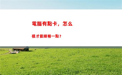 電腦有點卡，怎么樣才能順暢一點？(怎么操作)