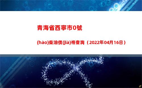 青海省西寧市0號(hào)柴油價(jià)格查詢（2022年04月16日）