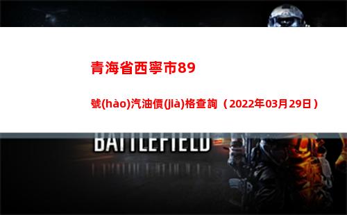青海省西寧市89號(hào)汽油價(jià)格查詢（2022年03月29日）