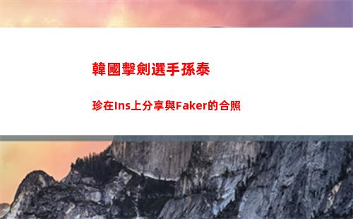 韓國擊劍選手孫泰珍在Ins上分享與Faker的合照