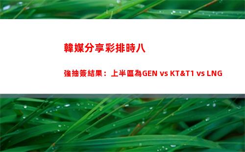 韓媒分享彩排時八強抽簽結果：上半區為GEN vs KT&T1 vs LNG