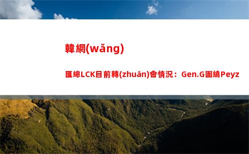 韓網(wǎng)匯總LCK目前轉(zhuǎn)會情況：Gen.G圍繞Peyz重建？DK分崩離析？插圖