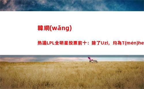 韓網(wǎng)熱議LPL全明星投票前十：除了Uzi，均為T(mén)heShy冠亞時(shí)期的隊(duì)友