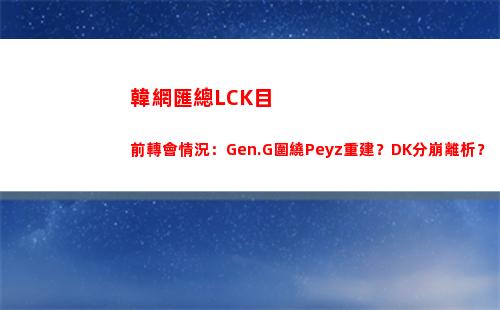 韓網匯總LCK目前轉會情況：Gen.G圍繞Peyz重建？DK分崩離析？