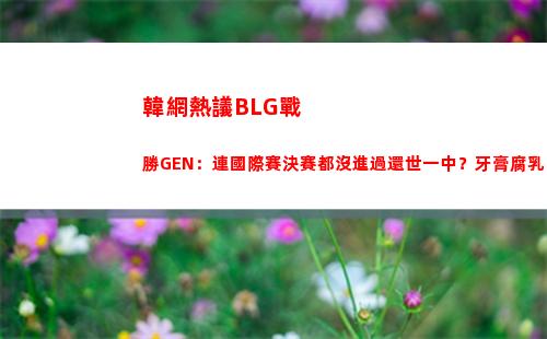韓網熱議BLG戰勝GEN：連國際賽決賽都沒進過還世一中？牙膏腐乳！