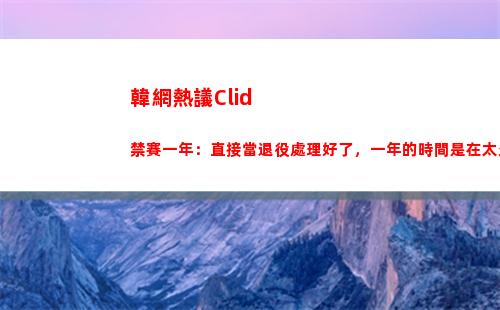 韓網熱議Clid禁賽一年：直接當退役處理好了，一年的時間是在太久了