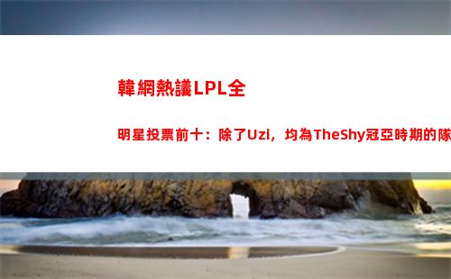 韓網熱議LPL全明星投票前十：除了Uzi，均為TheShy冠亞時期的隊友