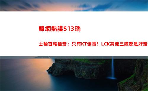 韓網熱議S13瑞士輪首輪抽簽：只有KT倒霉！LCK其他三隊都是好簽