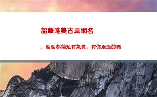 韶華唯美古風網名，個個都簡短有氣質，有你用過的嗎(五字押韻唯美古風情侶網名)