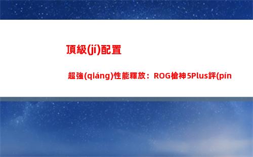 頂級(jí)配置+超強(qiáng)性能釋放：ROG槍神5Plus評(píng)測(cè)