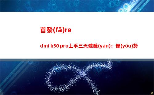 首演redmi k50 pro上手三天領(lǐng)會(huì)：上風(fēng)大于缺陷，連接焊門無壓力