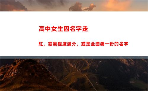 高中女生因名字走紅，霸氣程度滿分，或是全國獨一份的名字(高中女生穿越到古代的電視劇名字)