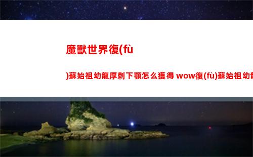 魔獸世界復(fù)蘇始祖幼龍厚刺下顎怎么獲得 wow復(fù)蘇始祖幼龍厚刺下顎獲得方法