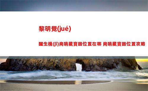 黎明覺(jué)醒生機(jī)崗哨藏寶圖位置在哪 崗哨藏寶圖位置攻略
