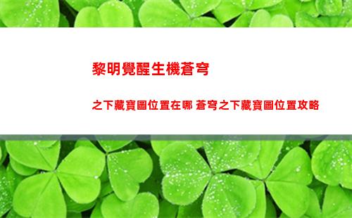 黎明覺醒生機蒼穹之下藏寶圖位置在哪 蒼穹之下藏寶圖位置攻略