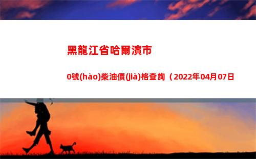 黑龍江省哈爾濱市0號(hào)柴油價(jià)格查詢（2022年04月07日）插圖