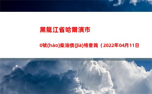 黑龍江省哈爾濱市0號(hào)柴油價(jià)格查詢（2022年04月11日）插圖