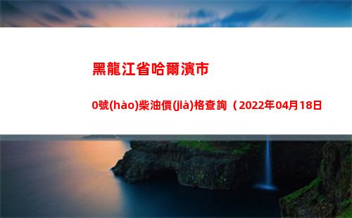 黑龍江省哈爾濱市0號(hào)柴油價(jià)格查詢（2022年04月18日）插圖