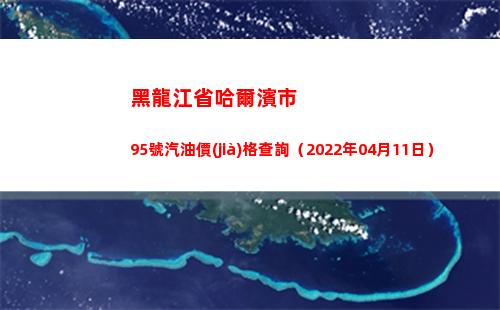黑龍江省哈爾濱市95號汽油價(jià)格查詢（2022年04月11日）