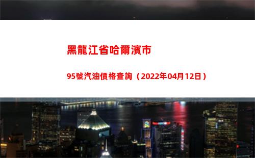 黑龍江省哈爾濱市95號汽油價格查詢（2022年04月12日）